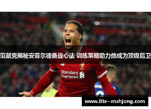 范戴克揭秘安菲尔德备战心法 训练策略助力他成为顶级后卫