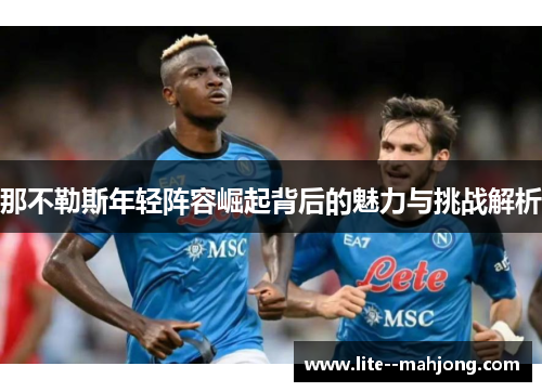 那不勒斯年轻阵容崛起背后的魅力与挑战解析