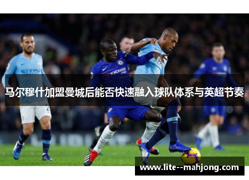 马尔穆什加盟曼城后能否快速融入球队体系与英超节奏