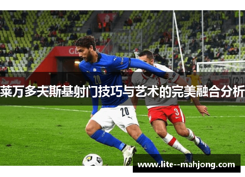 莱万多夫斯基射门技巧与艺术的完美融合分析
