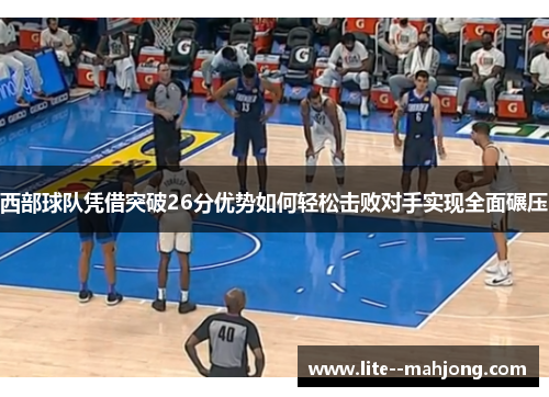 西部球队凭借突破26分优势如何轻松击败对手实现全面碾压