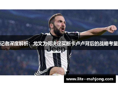 记者深度解析：尤文为何决定买断卡卢卢背后的战略考量