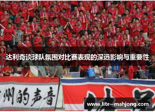 达利奇谈球队氛围对比赛表现的深远影响与重要性
