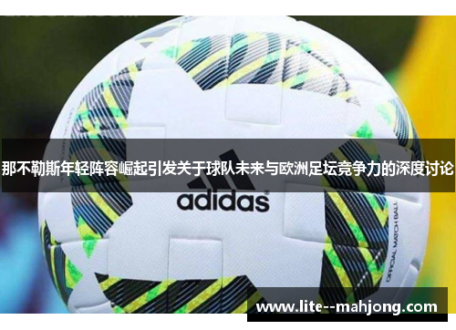 那不勒斯年轻阵容崛起引发关于球队未来与欧洲足坛竞争力的深度讨论