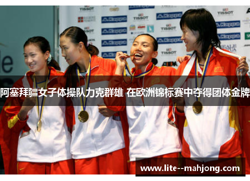 阿塞拜疆女子体操队力克群雄 在欧洲锦标赛中夺得团体金牌