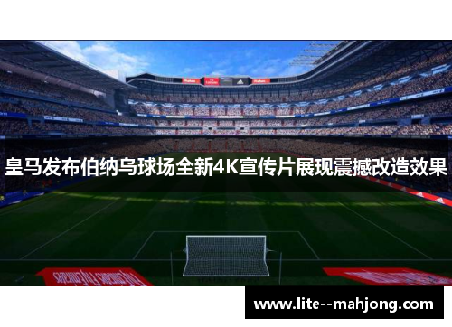 皇马发布伯纳乌球场全新4K宣传片展现震撼改造效果