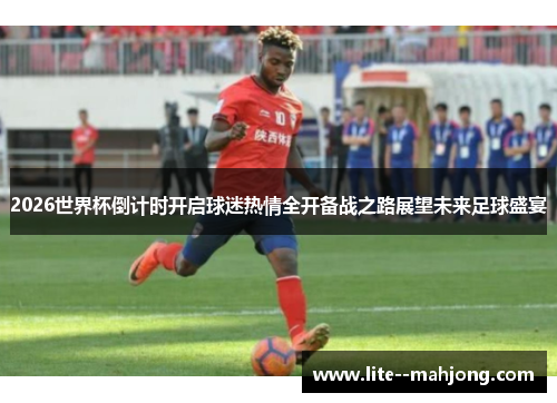 2026世界杯倒计时开启球迷热情全开备战之路展望未来足球盛宴