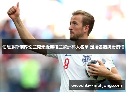 伯恩茅斯前锋索兰克无缘英格兰欧洲杯大名单 足坛名宿纷纷惋惜