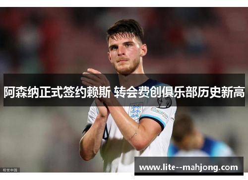 阿森纳正式签约赖斯 转会费创俱乐部历史新高